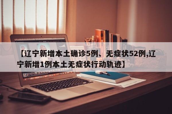 【辽宁新增本土确诊5例、无症状52例,辽宁新增1例本土无症状行动轨迹】