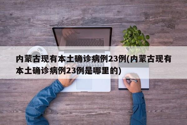 内蒙古现有本土确诊病例23例(内蒙古现有本土确诊病例23例是哪里的)