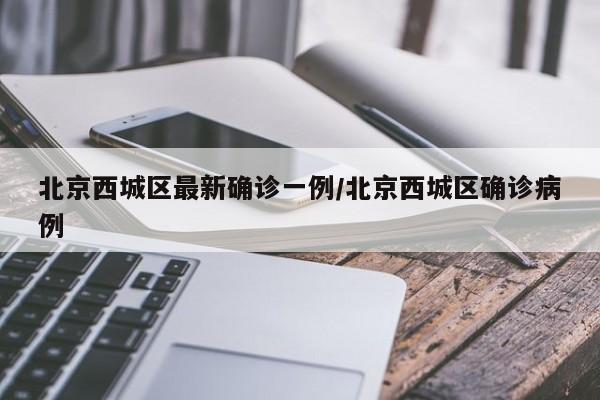 北京西城区最新确诊一例/北京西城区确诊病例
