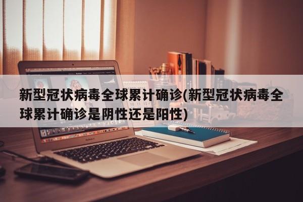新型冠状病毒全球累计确诊(新型冠状病毒全球累计确诊是阴性还是阳性)