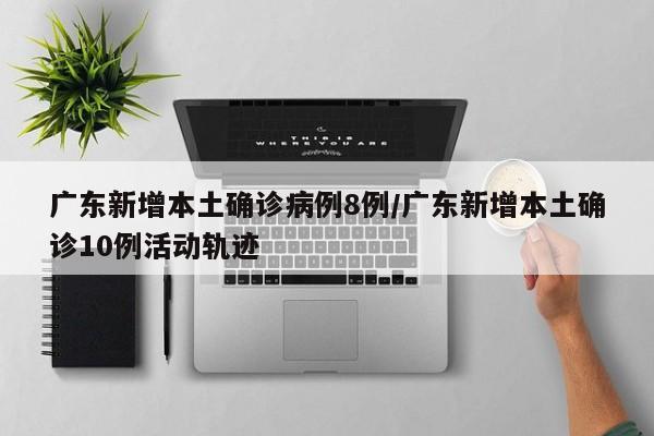 广东新增本土确诊病例8例/广东新增本土确诊10例活动轨迹