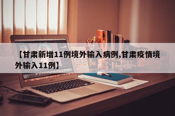 【甘肃新增11例境外输入病例,甘肃疫情境外输入11例】