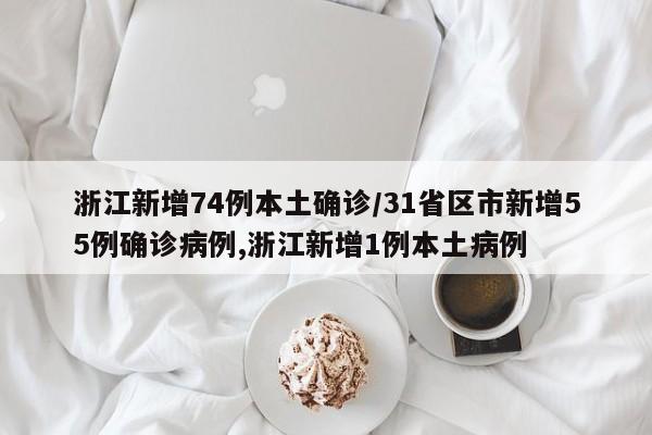 浙江新增74例本土确诊/31省区市新增55例确诊病例,浙江新增1例本土病例