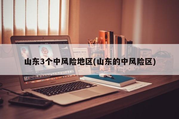 山东3个中风险地区(山东的中风险区)