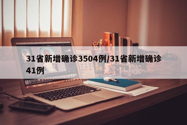 31省新增确诊3504例/31省新增确诊41例