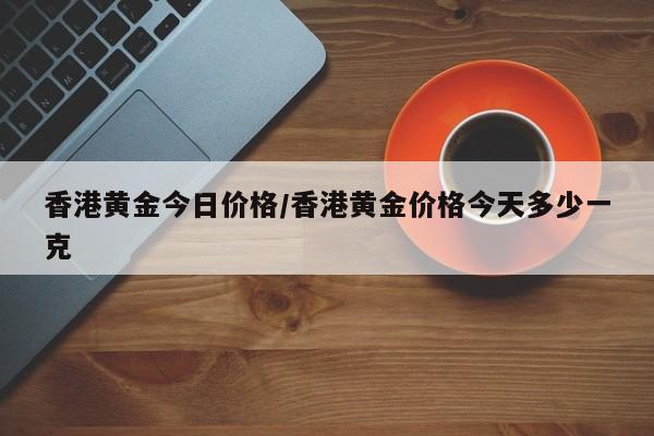香港黄金今日价格/香港黄金价格今天多少一克