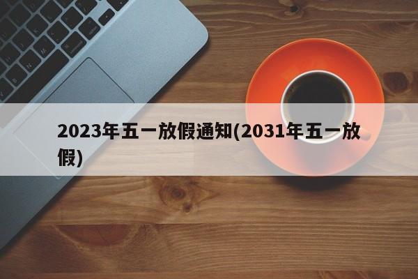 2023年五一放假通知(2031年五一放假)