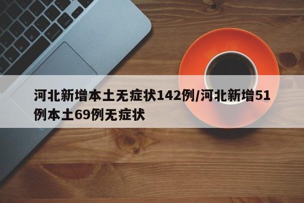 河北新增本土无症状142例/河北新增51例本土69例无症状