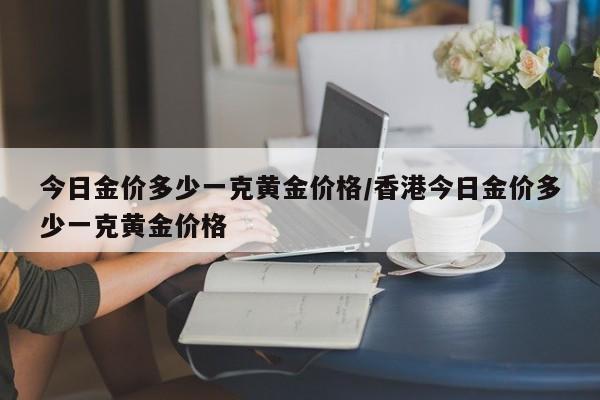 今日金价多少一克黄金价格/香港今日金价多少一克黄金价格