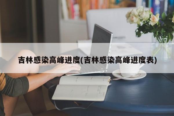 吉林感染高峰进度(吉林感染高峰进度表)