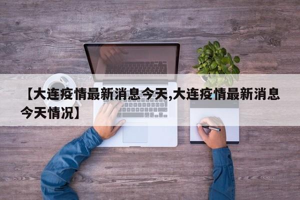 【大连疫情最新消息今天,大连疫情最新消息今天情况】