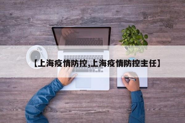 【上海疫情防控,上海疫情防控主任】