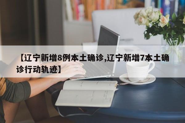 【辽宁新增8例本土确诊,辽宁新增7本土确诊行动轨迹】