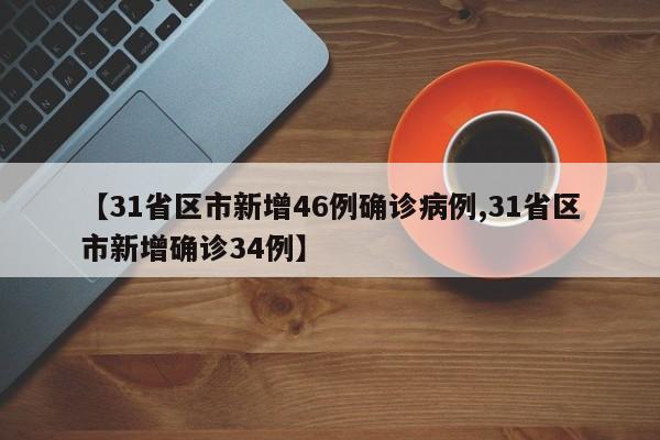 【31省区市新增46例确诊病例,31省区市新增确诊34例】