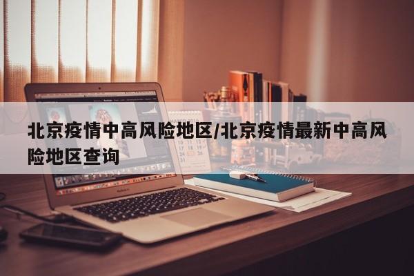 北京疫情中高风险地区/北京疫情最新中高风险地区查询