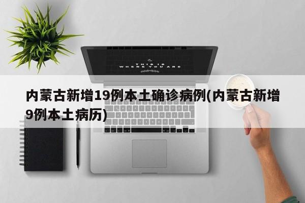 内蒙古新增19例本土确诊病例(内蒙古新增9例本土病历)