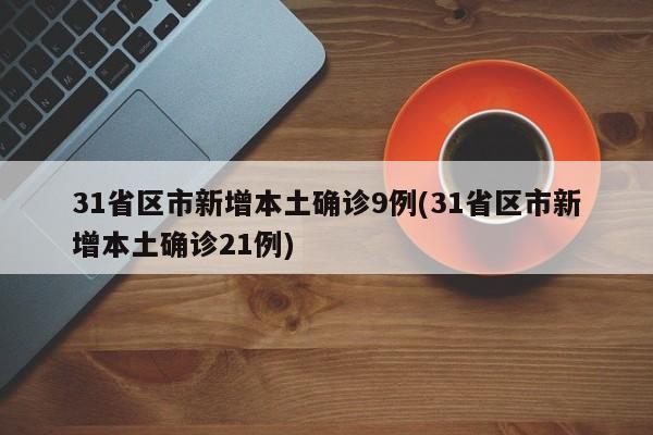 31省区市新增本土确诊9例(31省区市新增本土确诊21例)