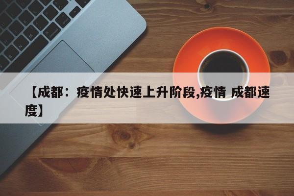 【成都：疫情处快速上升阶段,疫情 成都速度】