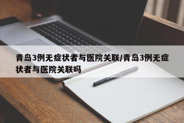 青岛3例无症状者与医院关联/青岛3例无症状者与医院关联吗