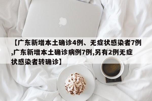 【广东新增本土确诊4例、无症状感染者7例,广东新增本土确诊病例7例,另有2例无症状感染者转确诊】