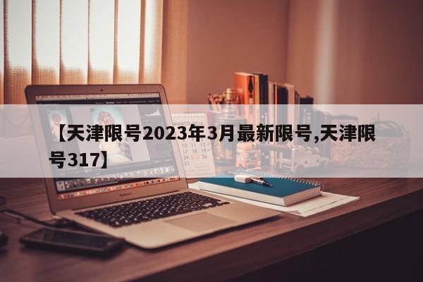 【天津限号2023年3月最新限号,天津限号317】