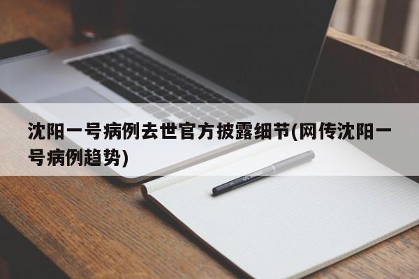 沈阳一号病例去世官方披露细节(网传沈阳一号病例趋势)