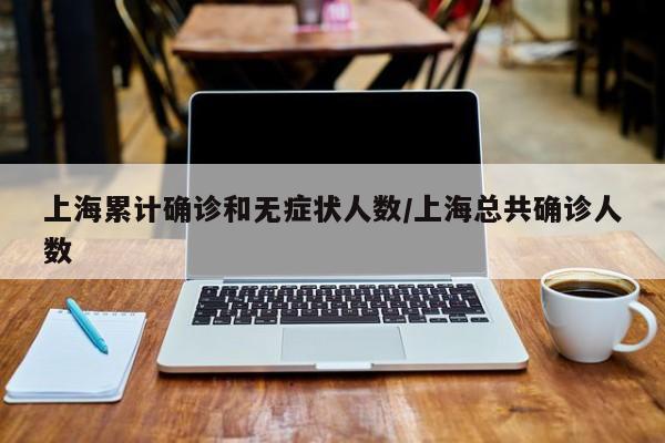 上海累计确诊和无症状人数/上海总共确诊人数