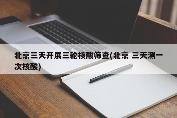 北京三天开展三轮核酸筛查(北京 三天测一次核酸)
