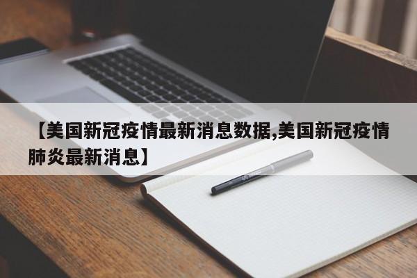 【美国新冠疫情最新消息数据,美国新冠疫情肺炎最新消息】
