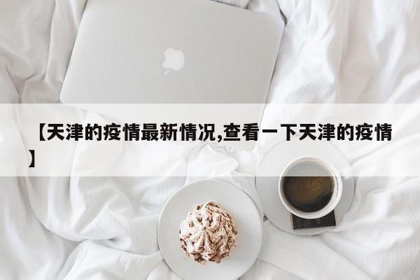 【天津的疫情最新情况,查看一下天津的疫情】