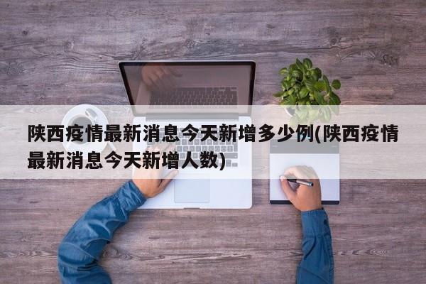 陕西疫情最新消息今天新增多少例(陕西疫情最新消息今天新增人数)
