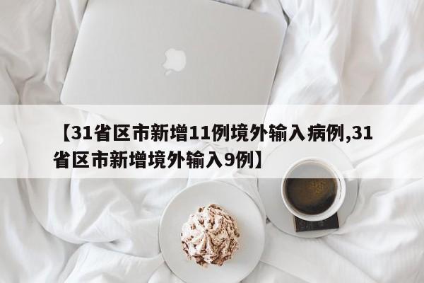 【31省区市新增11例境外输入病例,31省区市新增境外输入9例】