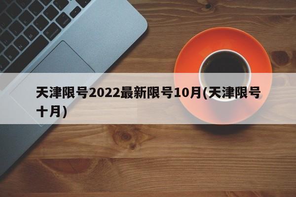 天津限号2022最新限号10月(天津限号十月)