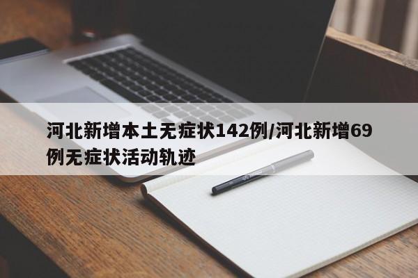 河北新增本土无症状142例/河北新增69例无症状活动轨迹