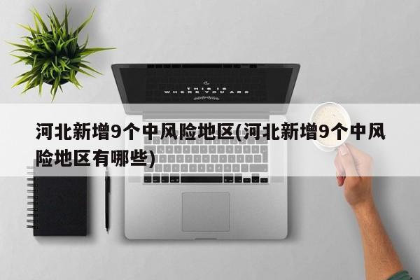 河北新增9个中风险地区(河北新增9个中风险地区有哪些)