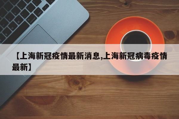 【上海新冠疫情最新消息,上海新冠病毒疫情最新】
