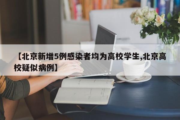【北京新增5例感染者均为高校学生,北京高校疑似病例】