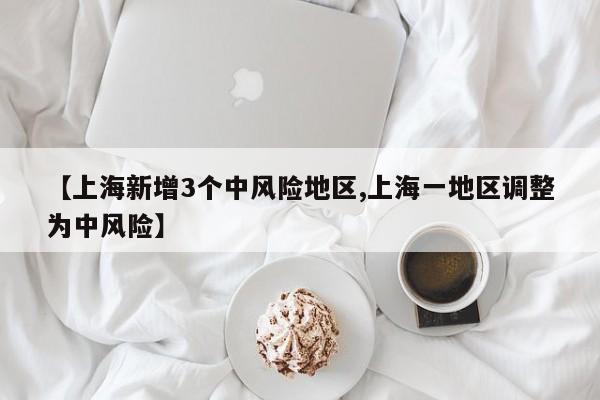 【上海新增3个中风险地区,上海一地区调整为中风险】