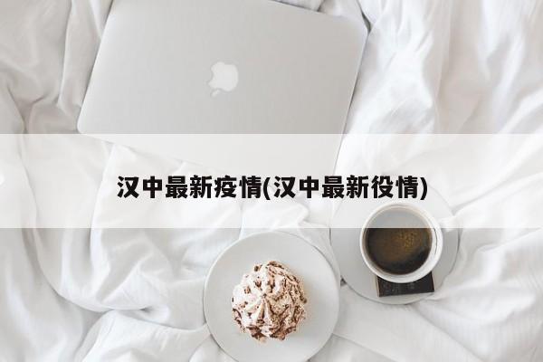 汉中最新疫情(汉中最新役情)