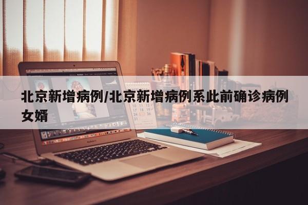 北京新增病例/北京新增病例系此前确诊病例女婿