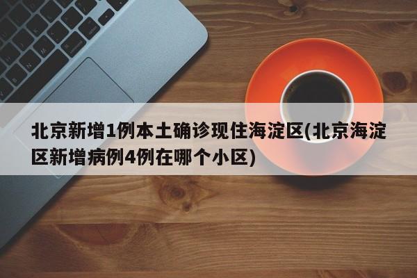 北京新增1例本土确诊现住海淀区(北京海淀区新增病例4例在哪个小区)