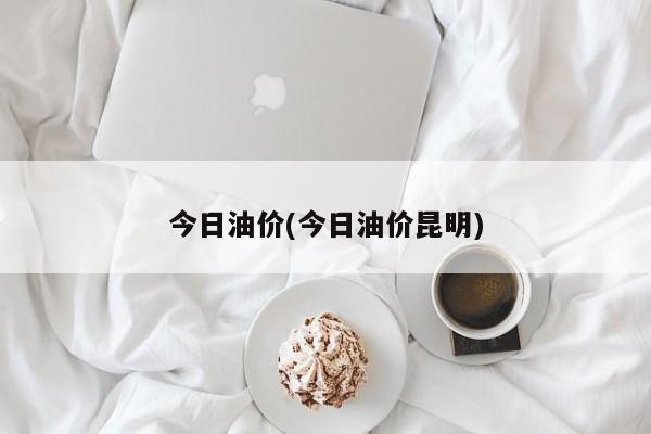 今日油价(今日油价昆明)
