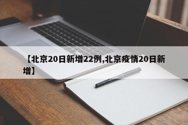 【北京20日新增22例,北京疫情20日新增】