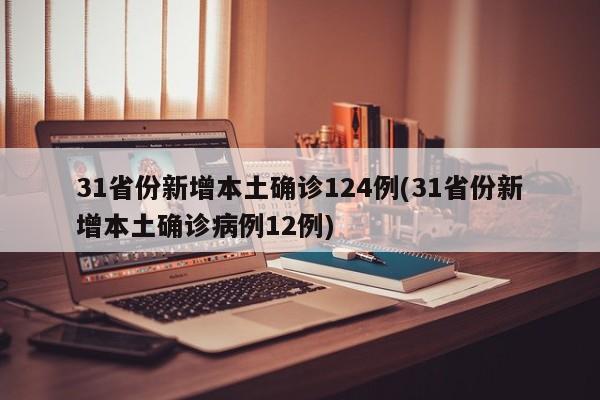 31省份新增本土确诊124例(31省份新增本土确诊病例12例)