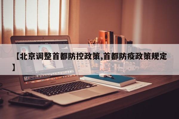 【北京调整首都防控政策,首都防疫政策规定】