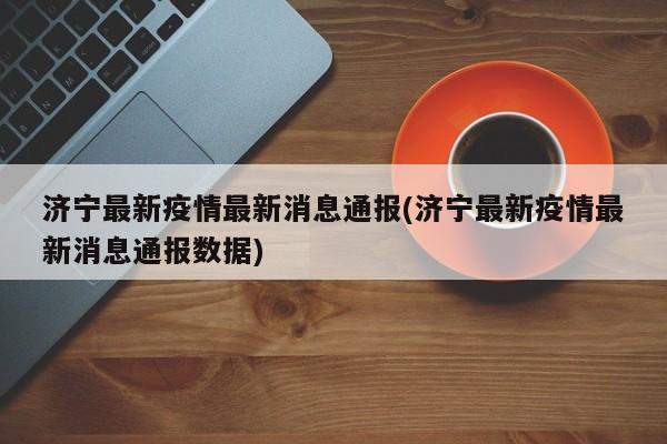 济宁最新疫情最新消息通报(济宁最新疫情最新消息通报数据)