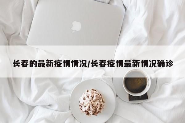 长春的最新疫情情况/长春疫情最新情况确诊