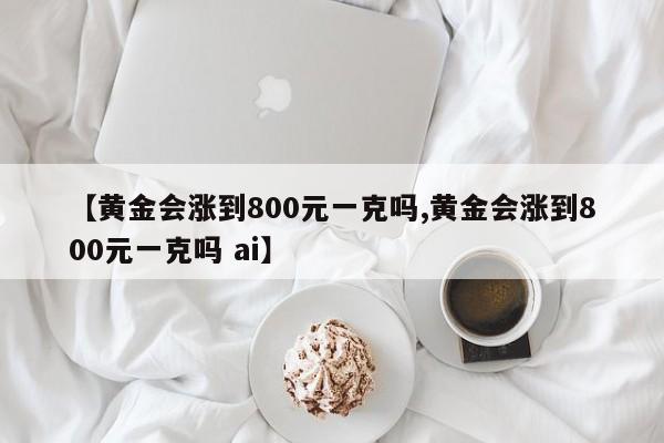 【黄金会涨到800元一克吗,黄金会涨到800元一克吗 ai】