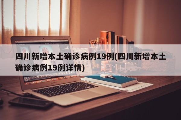四川新增本土确诊病例19例(四川新增本土确诊病例19例详情)