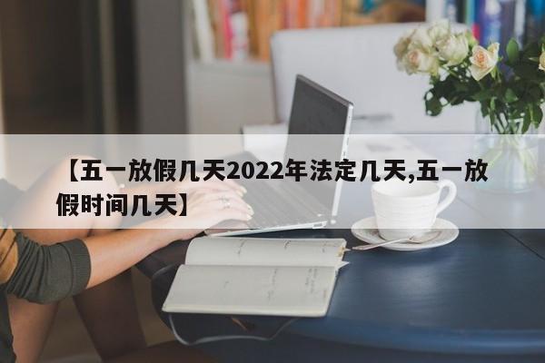 【五一放假几天2022年法定几天,五一放假时间几天】